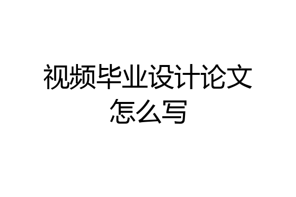 视频毕业设计论文怎么写