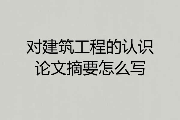 对建筑工程的认识论文摘要怎么写