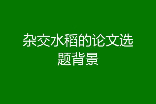 杂交水稻的论文选题背景
