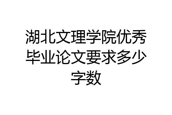 湖北文理学院优秀毕业论文要求多少字数