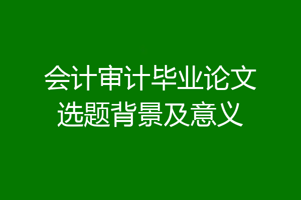 会计审计毕业论文选题背景及意义