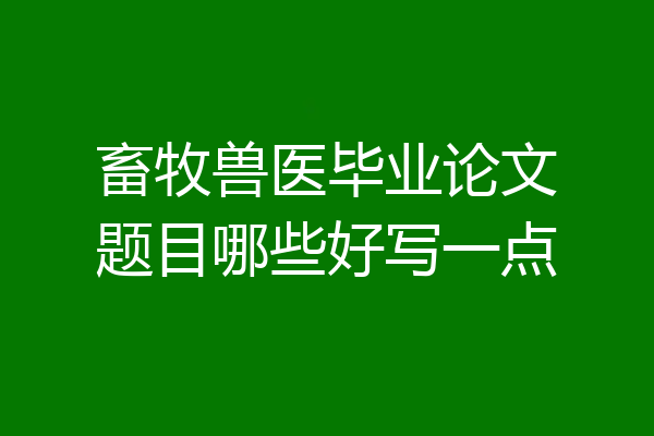 畜牧兽医毕业论文题目哪些好写一点