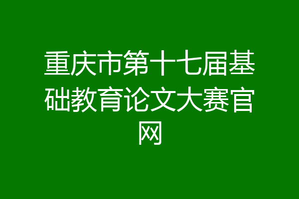 重庆市第十七届基础教育论文大赛官网