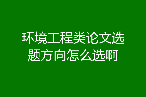 环境工程类论文选题方向怎么选啊