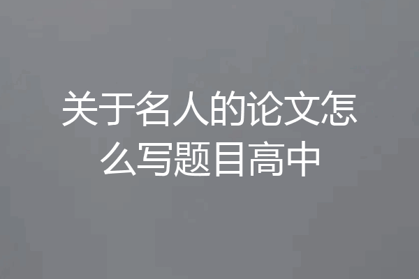 关于名人的论文怎么写题目高中