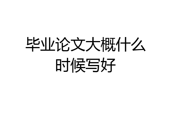 毕业论文大概什么时候写好