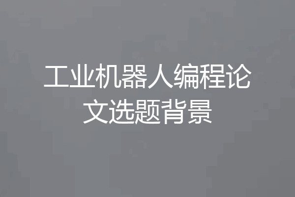 工业机器人编程论文选题背景