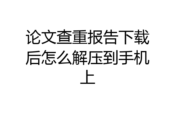 论文查重报告下载后怎么解压到手机上