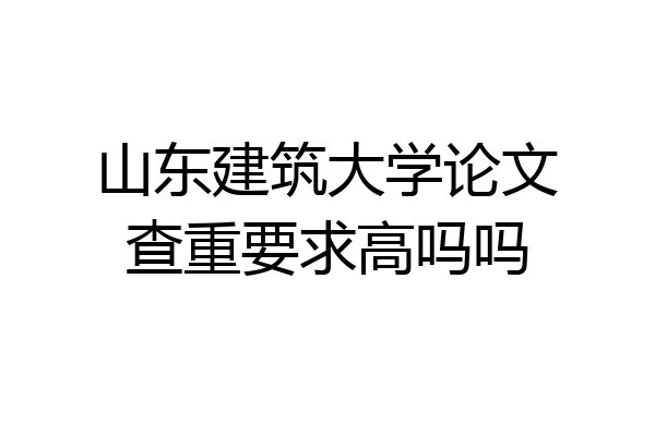 山东建筑大学论文查重要求高吗吗