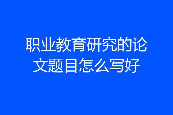 职业教育研究的论文题目怎么写好