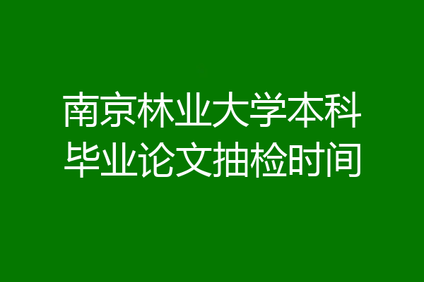 南京林业大学本科毕业论文抽检时间