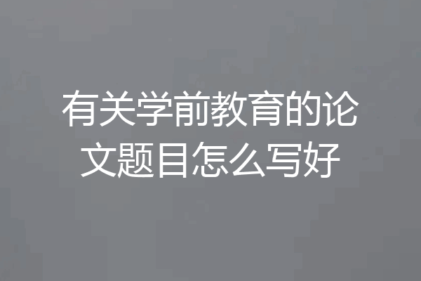 有关学前教育的论文题目怎么写好