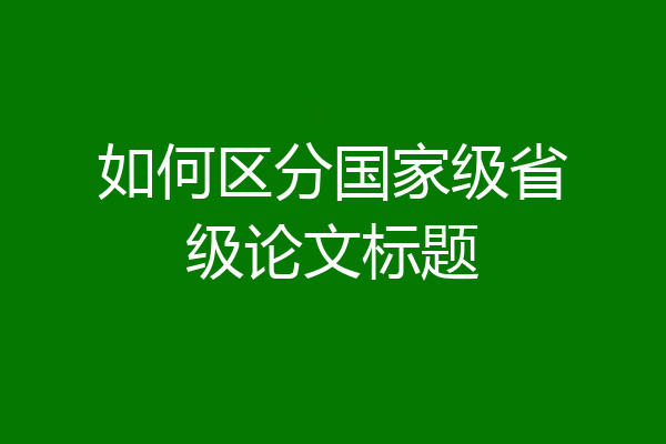 如何区分国家级省级论文标题