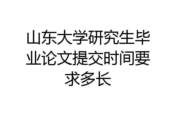山东大学研究生毕业论文提交时间要求多长