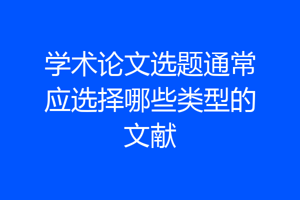 学术论文选题通常应选择哪些类型的文献