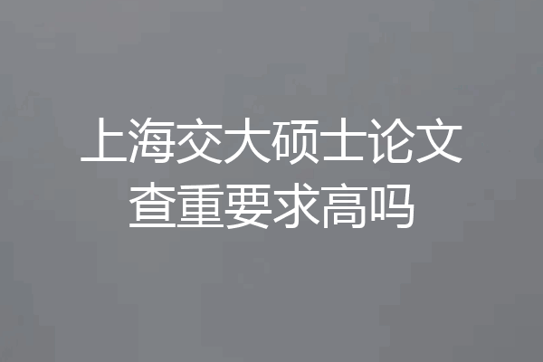 上海交大硕士论文查重要求高吗