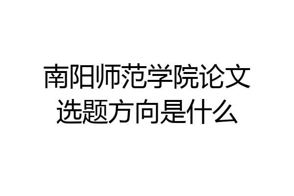 南阳师范学院论文选题方向是什么