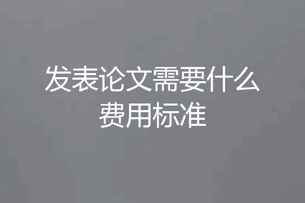 发表论文需要什么费用标准