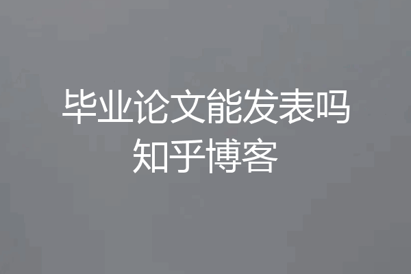 毕业论文能发表吗知乎博客