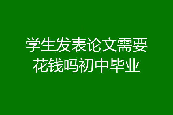 学生发表论文需要花钱吗初中毕业