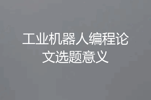 工业机器人编程论文选题意义