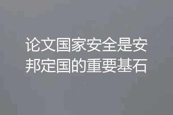 论文国家安全是安邦定国的重要基石
