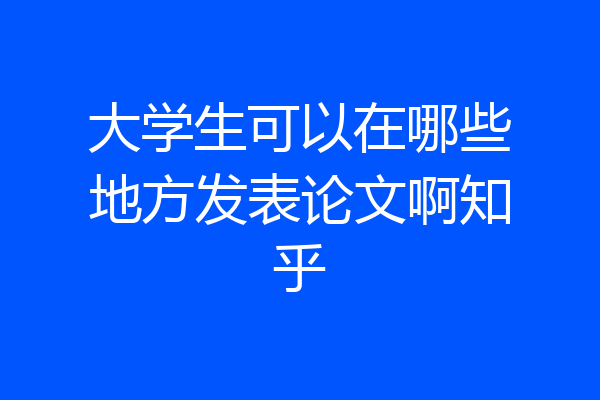 大学生可以在哪些地方发表论文啊知乎