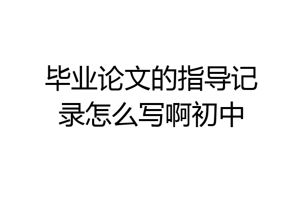 毕业论文的指导记录怎么写啊初中