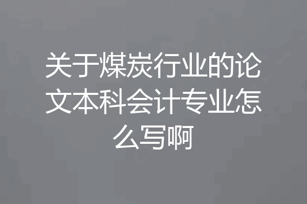 关于煤炭行业的论文本科会计专业怎么写啊