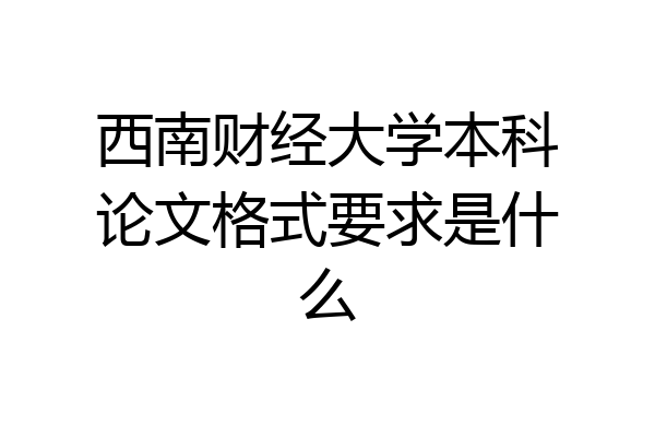 西南财经大学本科论文格式要求是什么