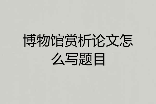 博物馆赏析论文怎么写题目