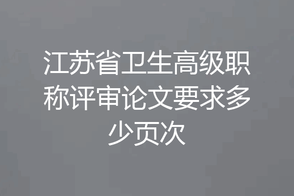 江苏省卫生高级职称评审论文要求多少页次