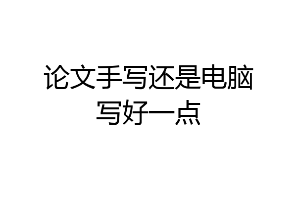 论文手写还是电脑写好一点