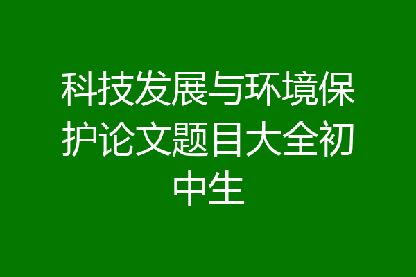 科技发展与环境保护论文题目大全初中生