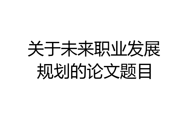 关于未来职业发展规划的论文题目