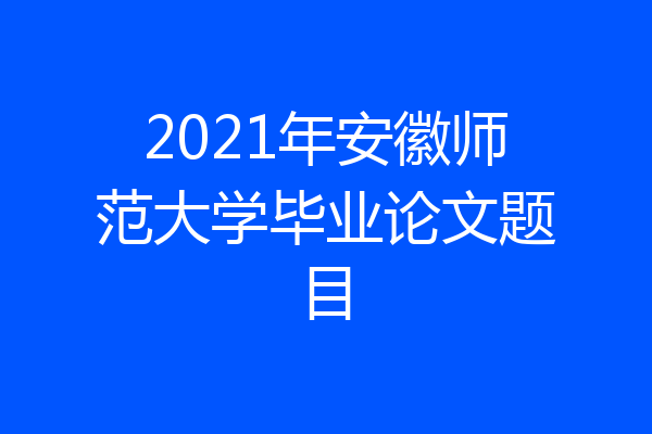 2021年安徽师范大学毕业论文题目