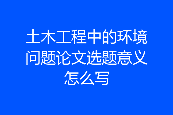 土木工程中的环境问题论文选题意义怎么写