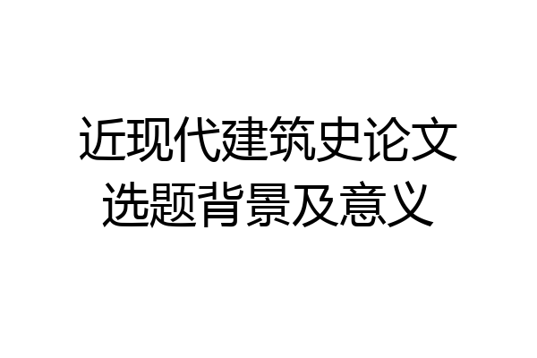 近现代建筑史论文选题背景及意义