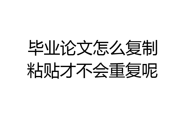 毕业论文怎么复制粘贴才不会重复呢
