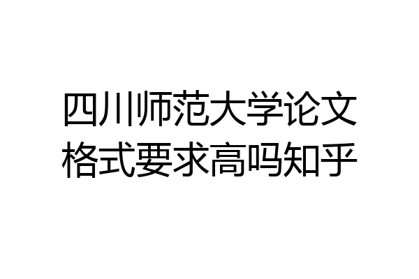 四川师范大学论文格式要求高吗知乎