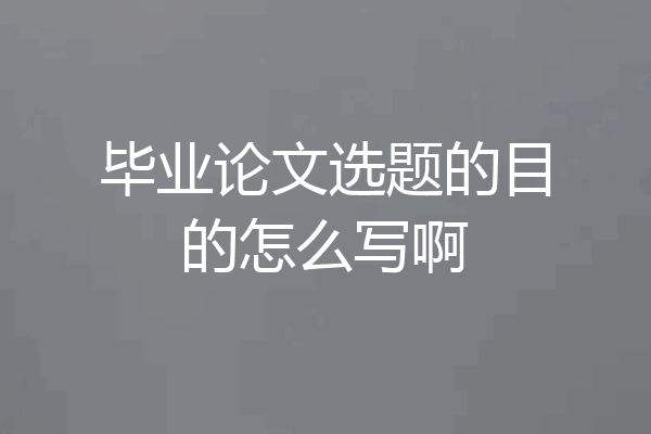 毕业论文选题的目的怎么写啊