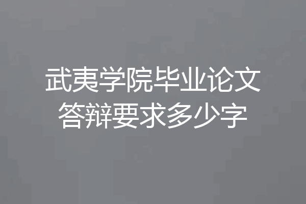 武夷学院毕业论文答辩要求多少字