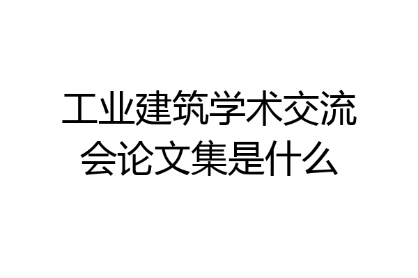 工业建筑学术交流会论文集是什么