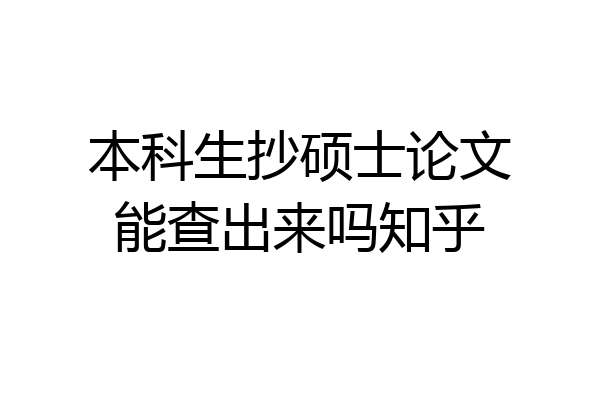 本科生抄硕士论文能查出来吗知乎