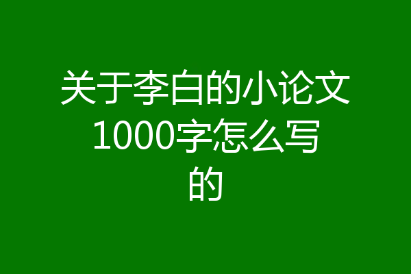 关于李白的小论文1000字怎么写的