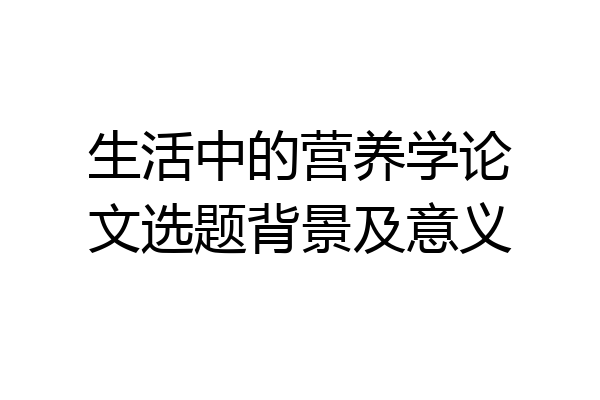 生活中的营养学论文选题背景及意义