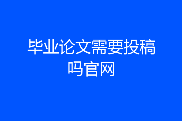 毕业论文需要投稿吗官网