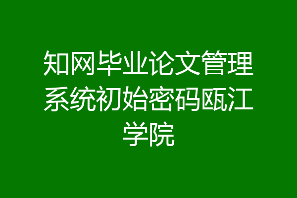 知网毕业论文管理系统初始密码瓯江学院