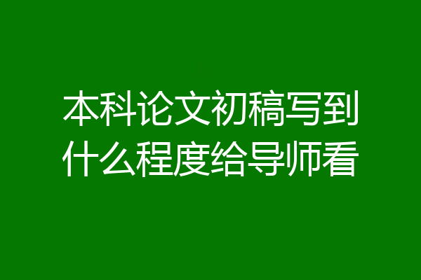 本科论文初稿写到什么程度给导师看