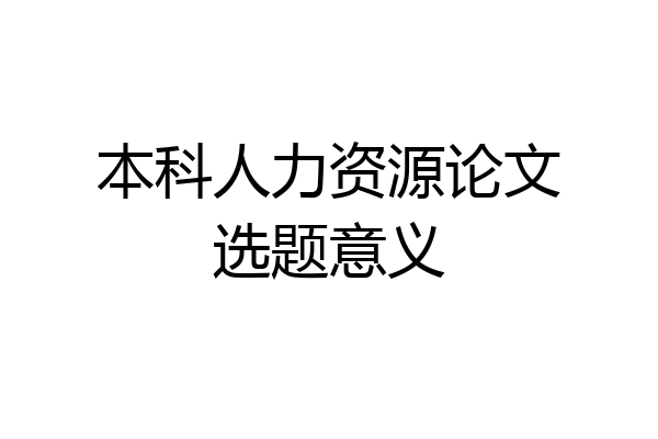本科人力资源论文选题意义